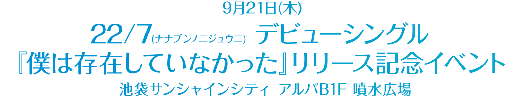 9月21日(木) 22/7(ナナブンノニジュウニ) デビューシングル『僕は存在していなかった』リリース記念イベント 池袋サンシャインシティ アルパB1F 噴水広場