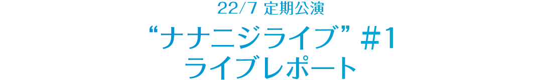 22/7 定期公演 “ナナニジライブ” ＃1 レポート