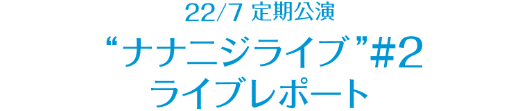 22/7 定期公演 “ナナニジライブ” ＃2 レポート