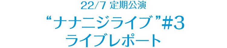 22/7 定期公演 “ナナニジライブ” ＃3 レポート