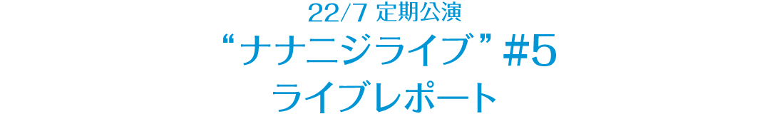 22/7 定期公演 “ナナニジライブ” ＃5 レポート