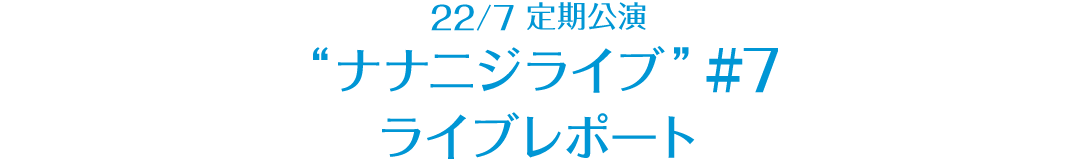 22/7 定期公演 “ナナニジライブ” ＃7 レポート