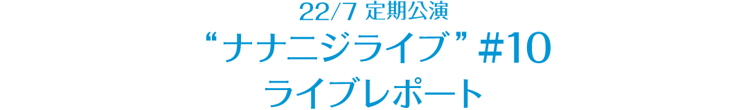 22/7 定期公演 “ナナニジライブ” ＃10 レポート